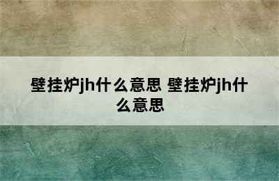 壁挂炉jh什么意思 壁挂炉jh什么意思